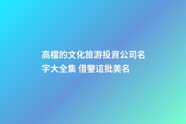 高檔的文化旅游投資公司名字大全集 借鑒這批美名